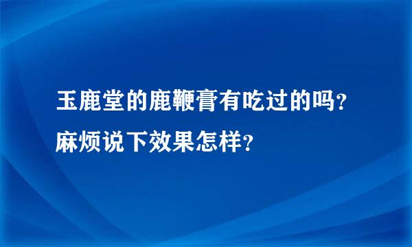 玉鹿堂的鹿鞭膏有吃过的吗？麻烦说下效果怎样？