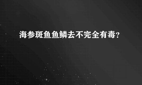 海参斑鱼鱼鳞去不完全有毒？