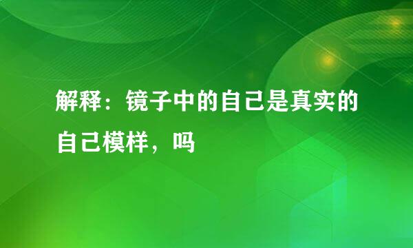 解释：镜子中的自己是真实的自己模样，吗