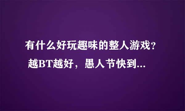 有什么好玩趣味的整人游戏？ 越BT越好，愚人节快到了。求搞笑整人的适合大学生男女玩的整人游戏？