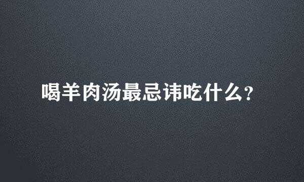 喝羊肉汤最忌讳吃什么？