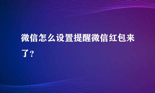 微信怎么设置提醒微信红包来了？