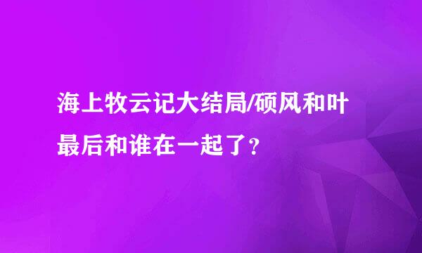 海上牧云记大结局/硕风和叶最后和谁在一起了？