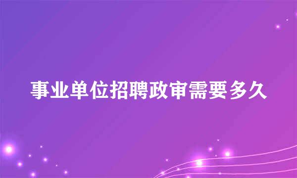 事业单位招聘政审需要多久