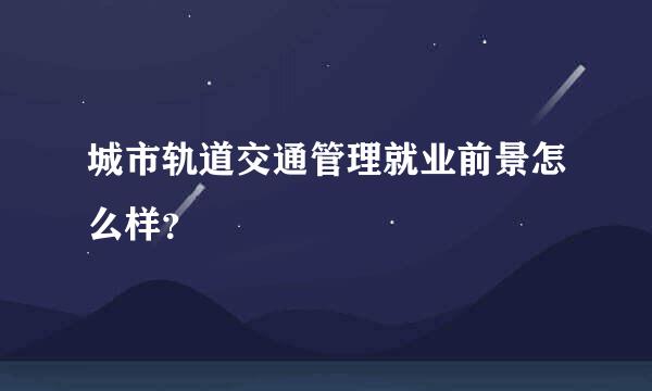 城市轨道交通管理就业前景怎么样？