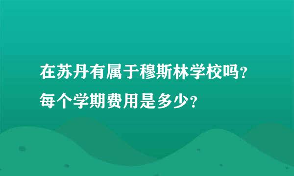 在苏丹有属于穆斯林学校吗？每个学期费用是多少？