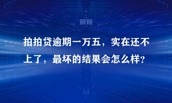 拍拍贷逾期一万五，实在还不上了，最坏的结果会怎么样？