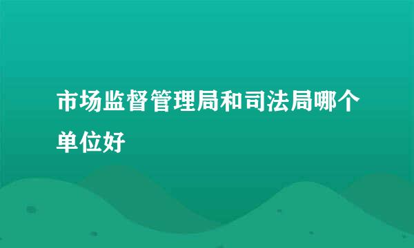 市场监督管理局和司法局哪个单位好