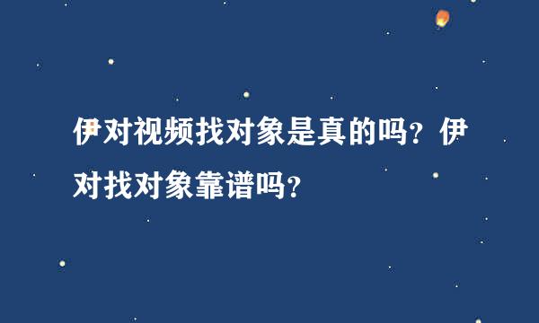 伊对视频找对象是真的吗？伊对找对象靠谱吗？