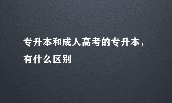 专升本和成人高考的专升本，有什么区别