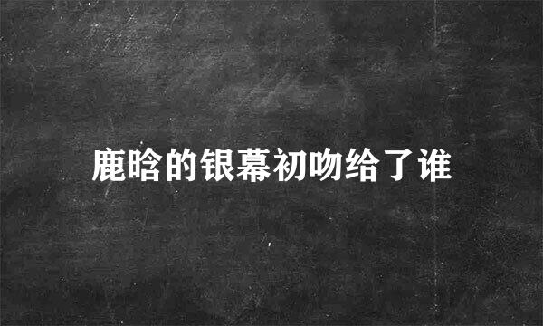 鹿晗的银幕初吻给了谁