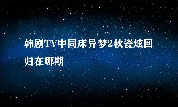 韩剧TV中同床异梦2秋瓷炫回归在哪期