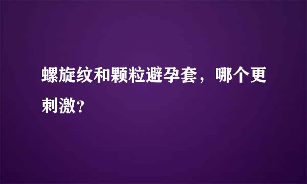 螺旋纹和颗粒避孕套，哪个更刺激？