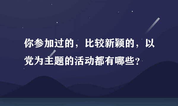 你参加过的，比较新颖的，以党为主题的活动都有哪些？