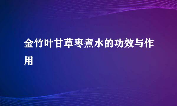 金竹叶甘草枣煮水的功效与作用