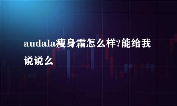 audala瘦身霜怎么样?能给我说说么