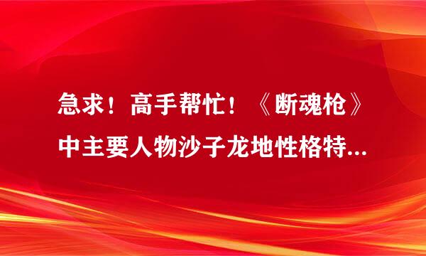 急求！高手帮忙！《断魂枪》中主要人物沙子龙地性格特征及其复杂矛盾心态。