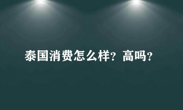 泰国消费怎么样？高吗？