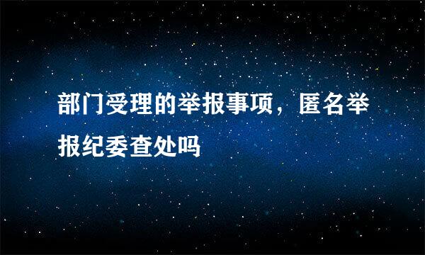 部门受理的举报事项，匿名举报纪委查处吗