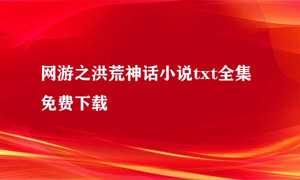 网游之洪荒神话小说txt全集免费下载