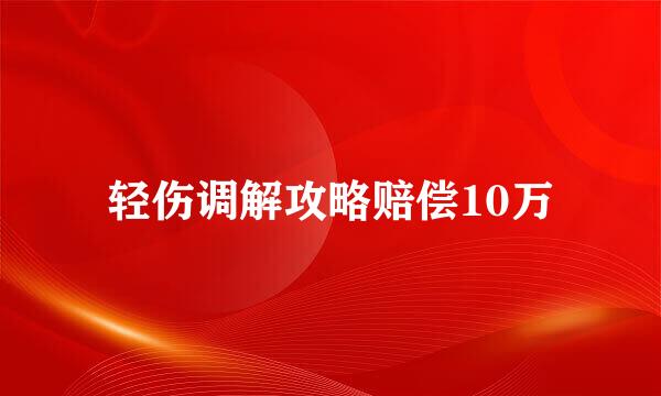 轻伤调解攻略赔偿10万