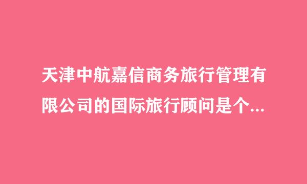 天津中航嘉信商务旅行管理有限公司的国际旅行顾问是个什么工作啊，有人知道吗