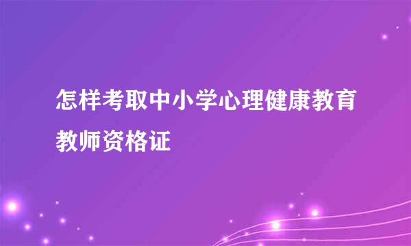 怎样考取中小学心理健康教育教师资格证