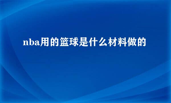 nba用的篮球是什么材料做的