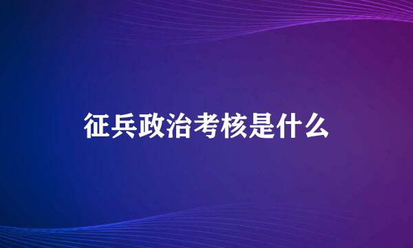 征兵政治考核是什么