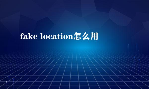 fake location怎么用