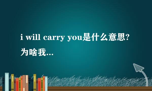 i will carry you是什么意思?为啥我翻译出来是我要背你?