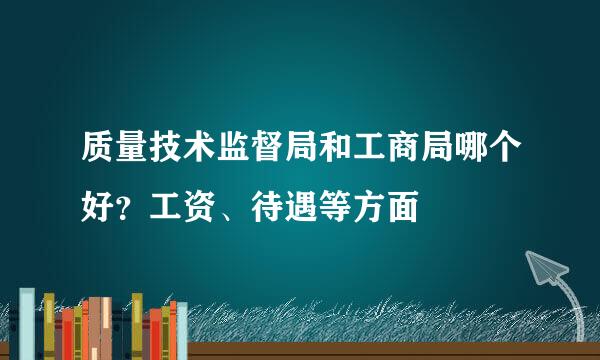 质量技术监督局和工商局哪个好？工资、待遇等方面