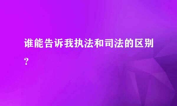 谁能告诉我执法和司法的区别？