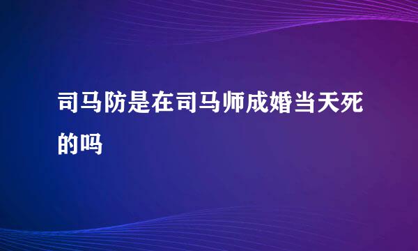 司马防是在司马师成婚当天死的吗