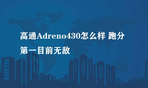 高通Adreno430怎么样 跑分第一目前无敌