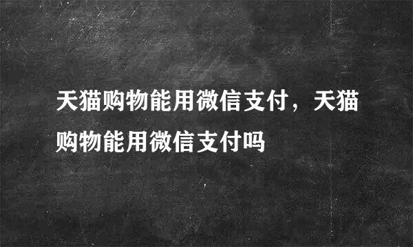 天猫购物能用微信支付，天猫购物能用微信支付吗