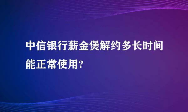 中信银行薪金煲解约多长时间能正常使用?