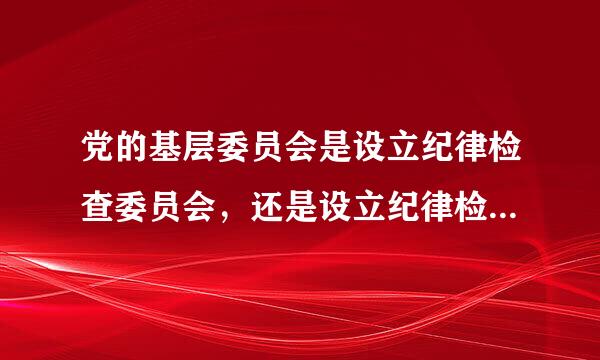 党的基层委员会是设立纪律检查委员会，还是设立纪律检查委员，由它的