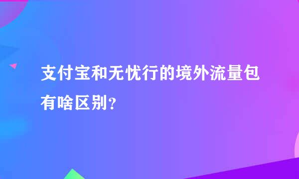 支付宝和无忧行的境外流量包有啥区别？