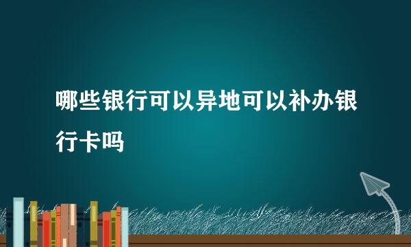 哪些银行可以异地可以补办银行卡吗