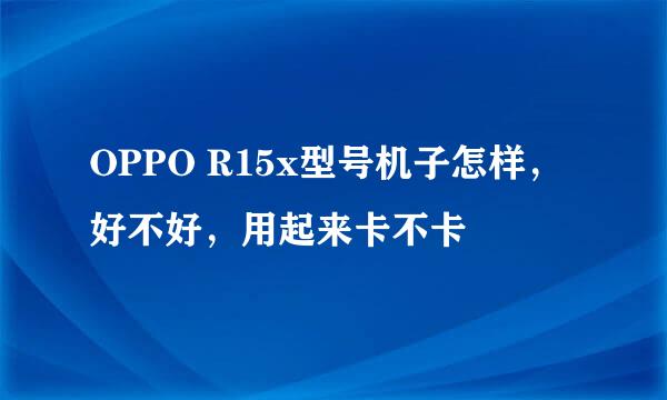 OPPO R15x型号机子怎样，好不好，用起来卡不卡