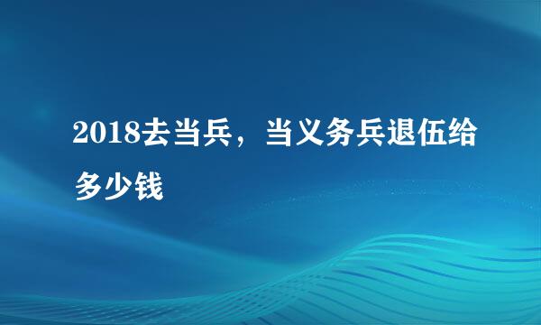 2018去当兵，当义务兵退伍给多少钱