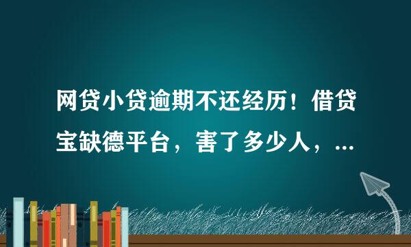 网贷小贷逾期不还经历！借贷宝缺德平台，害了多少人，国家有关机构怎么没有管呢，多少不社会稳定的因素也