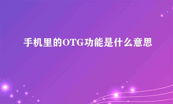 手机里的OTG功能是什么意思