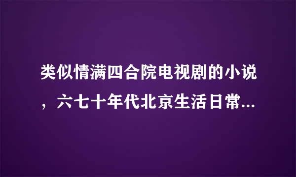 类似情满四合院电视剧的小说，六七十年代北京生活日常的小说，要男主。