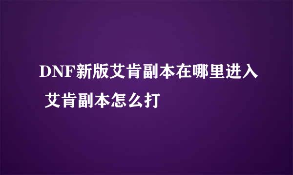 DNF新版艾肯副本在哪里进入 艾肯副本怎么打