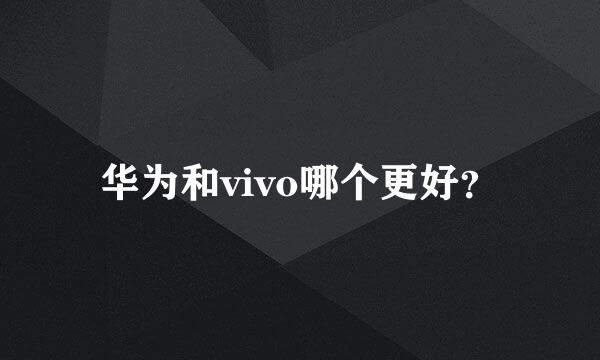 华为和vivo哪个更好？