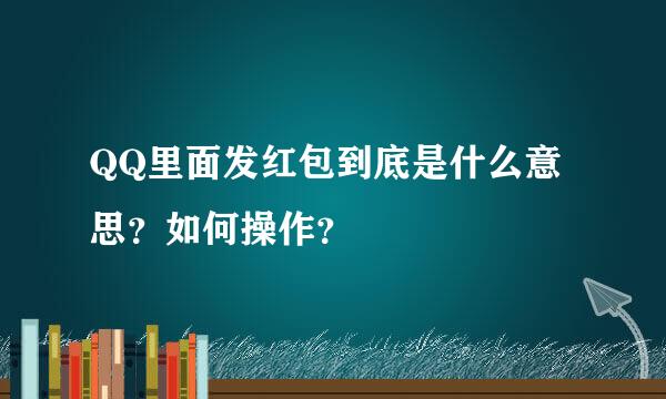 QQ里面发红包到底是什么意思？如何操作？