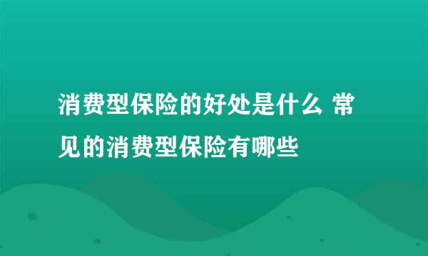 消费型保险的好处是什么 常见的消费型保险有哪些