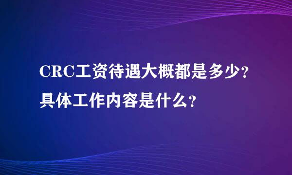 CRC工资待遇大概都是多少？具体工作内容是什么？